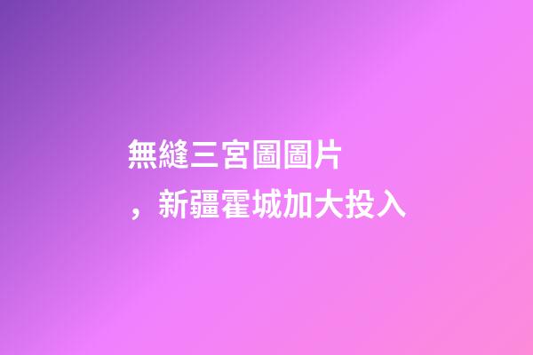 無縫三宮圖圖片，新疆霍城加大投入-第1張-觀點(diǎn)-玄機(jī)派